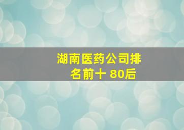 湖南医药公司排名前十 80后